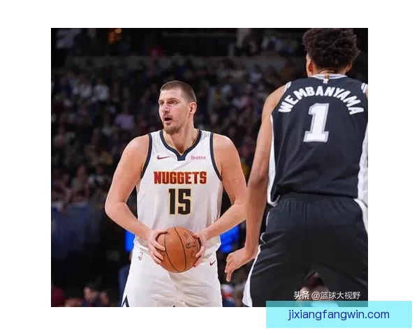 约基奇加时险胜马刺狂赞文班天赋直言对手实力超群